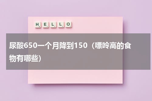尿酸650一个月降到150（嘌呤高的食物有哪些）
