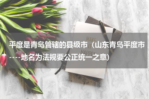 平度是青岛管辖的县级市（山东青岛平度市----地名为法规要公正统一之意）