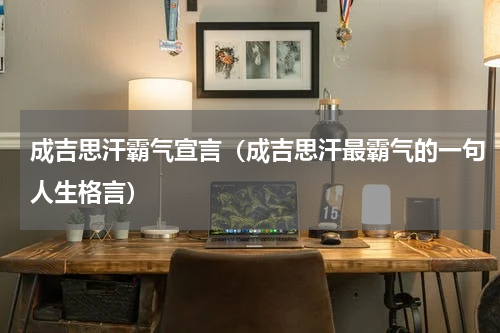 成吉思汗霸气宣言（成吉思汗最霸气的一句人生格言）
