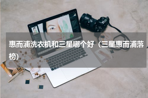 惠而浦洗衣机和三星哪个好（三星惠而浦落榜）