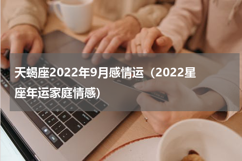 天蝎座2022年9月感情运（2022星座年运家庭情感）