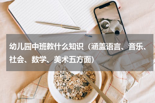 幼儿园中班教什么知识（涵盖语言、音乐、社会、数学、美术五方面）
