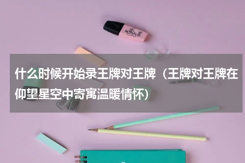 什么时候开始录王牌对王牌（王牌对王牌在仰望星空中寄寓温暖情怀）