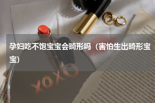 孕妇吃不饱宝宝会畸形吗（害怕生出畸形宝宝）