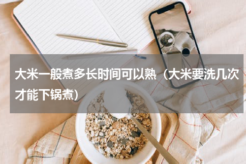大米一般煮多长时间可以熟（大米要洗几次才能下锅煮）