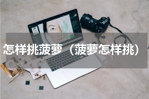 怎样挑菠萝（菠萝怎样挑）