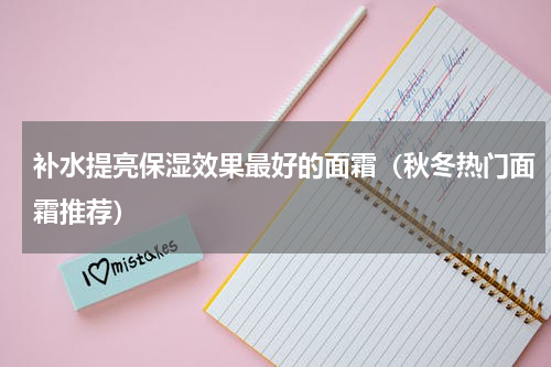 补水提亮保湿效果最好的面霜（秋冬热门面霜推荐）