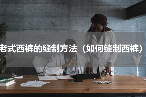 老式西裤的缝制方法（如何缝制西裤）