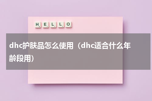 dhc护肤品怎么使用（dhc适合什么年龄段用）