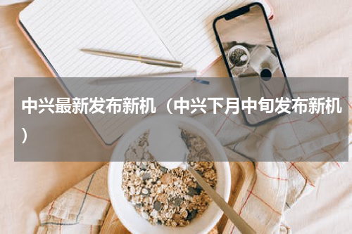 中兴最新发布新机（中兴下月中旬发布新机）