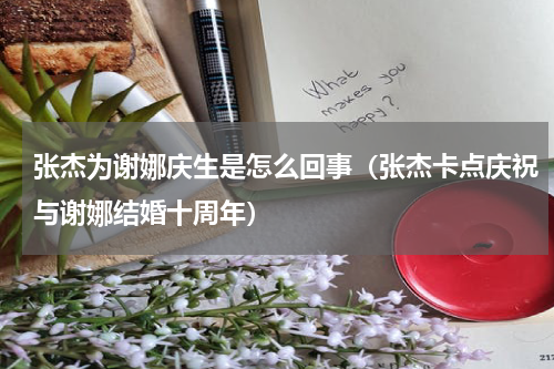 张杰为谢娜庆生是怎么回事（张杰卡点庆祝与谢娜结婚十周年）