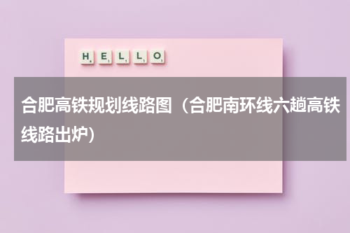 合肥高铁规划线路图（合肥南环线六趟高铁线路出炉）