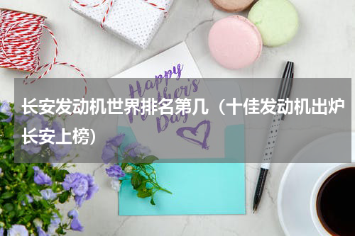 长安发动机世界排名第几（十佳发动机出炉长安上榜）