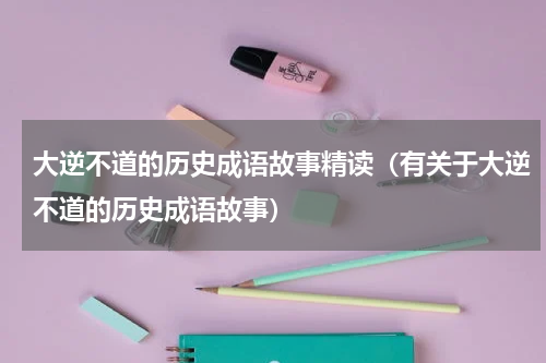 大逆不道的历史成语故事精读（有关于大逆不道的历史成语故事）