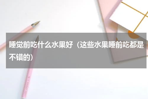 睡觉前吃什么水果好（这些水果睡前吃都是不错的）