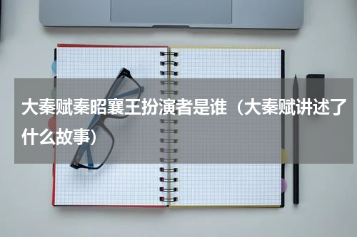 大秦赋秦昭襄王扮演者是谁（大秦赋讲述了什么故事）