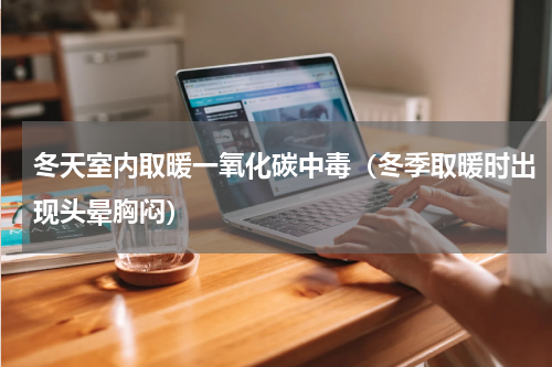 冬天室内取暖一氧化碳中毒（冬季取暖时出现头晕胸闷）