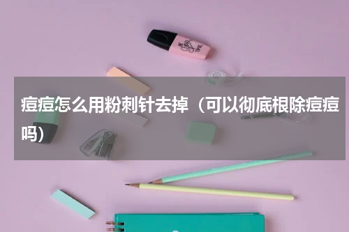 痘痘怎么用粉刺针去掉（可以彻底根除痘痘吗）