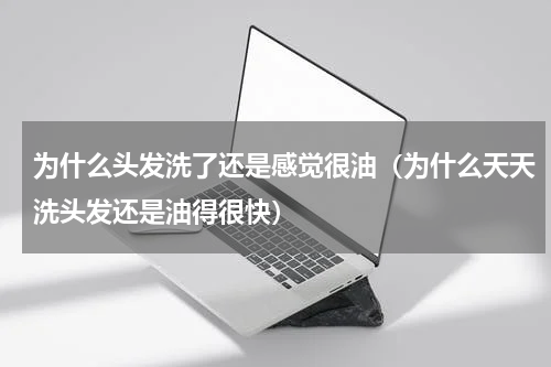 为什么头发洗了还是感觉很油（为什么天天洗头发还是油得很快）