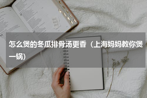怎么煲的冬瓜排骨汤更香（上海妈妈教你煲一锅）