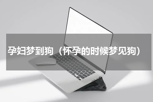 孕妇梦到狗（怀孕的时候梦见狗）
