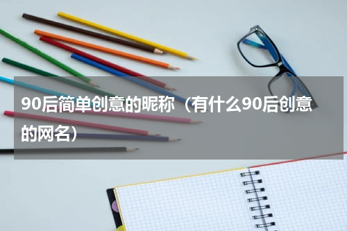90后简单创意的昵称（有什么90后创意的网名）