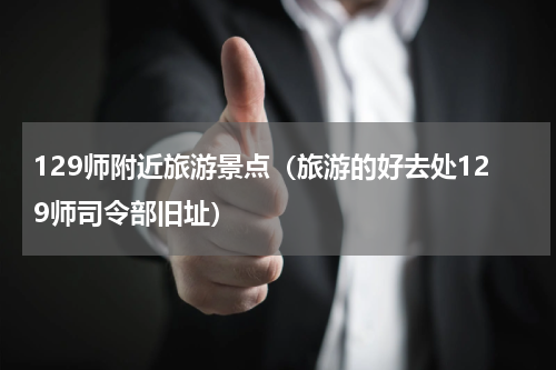 129师附近旅游景点（旅游的好去处129师司令部旧址）