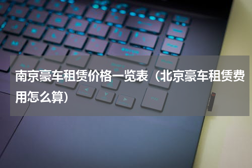 南京豪车租赁价格一览表（北京豪车租赁费用怎么算）