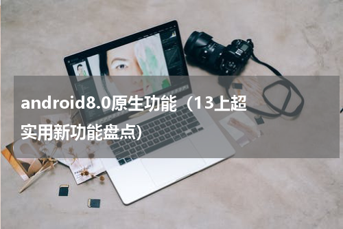 android8.0原生功能（13上超实用新功能盘点）