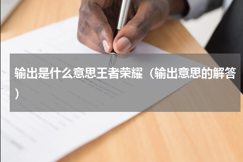 输出是什么意思王者荣耀（输出意思的解答）