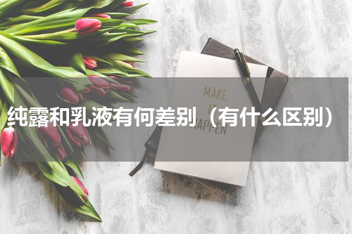 纯露和乳液有何差别（有什么区别）