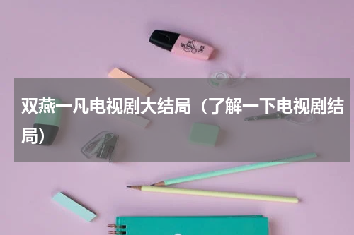 双燕一凡电视剧大结局（了解一下电视剧结局）