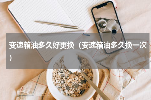 变速箱油多久好更换（变速箱油多久换一次）