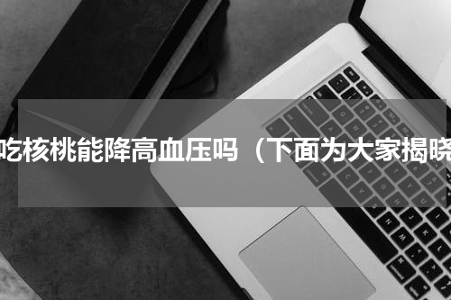 生吃核桃能降高血压吗（下面为大家揭晓）