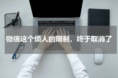 微信这个烦人的限制，终于取消了