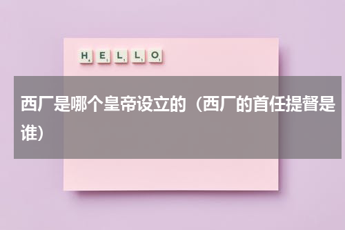 西厂是哪个皇帝设立的（西厂的首任提督是谁）