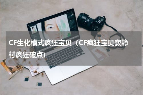 CF生化模式疯狂宝贝（CF疯狂宝贝寂静村疯狂破点）