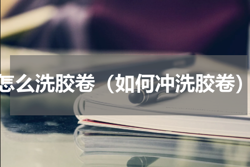 怎么洗胶卷（如何冲洗胶卷）