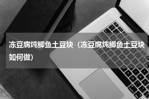 冻豆腐炖鲫鱼土豆块（冻豆腐炖鲫鱼土豆块如何做）