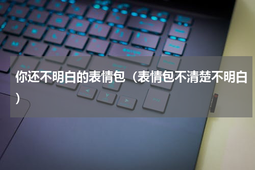 你还不明白的表情包（表情包不清楚不明白）