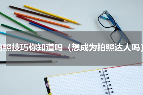 拍照技巧你知道吗（想成为拍照达人吗）