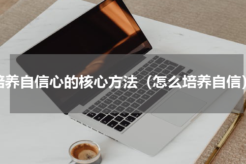 培养自信心的核心方法（怎么培养自信）
