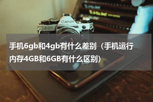 手机6gb和4gb有什么差别（手机运行内存4GB和6GB有什么区别）