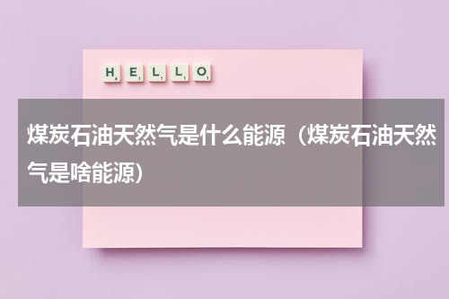煤炭石油天然气是什么能源（煤炭石油天然气是啥能源）