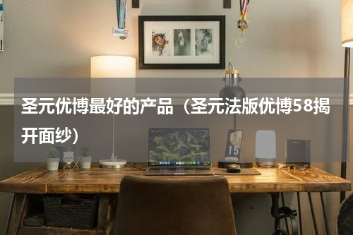 圣元优博最好的产品（圣元法版优博58揭开面纱）