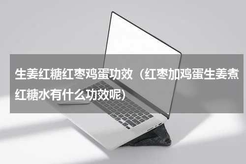 生姜红糖红枣鸡蛋功效（红枣加鸡蛋生姜煮红糖水有什么功效呢）
