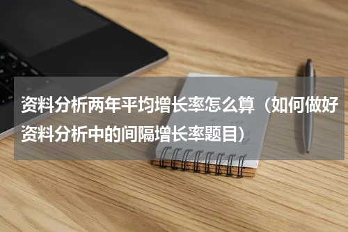 资料分析两年平均增长率怎么算（如何做好资料分析中的间隔增长率题目）