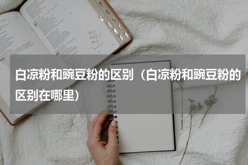 白凉粉和豌豆粉的区别（白凉粉和豌豆粉的区别在哪里）