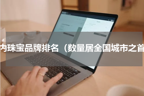 国内珠宝品牌排名（数量居全国城市之首）