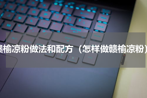 赣榆凉粉做法和配方（怎样做赣榆凉粉）
